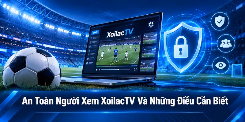 An Toàn Người Xem XoilacTV Và Những Điều Cần Biết